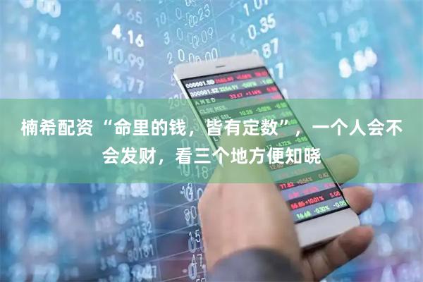 楠希配资 “命里的钱，皆有定数”，一个人会不会发财，看三个地方便知晓