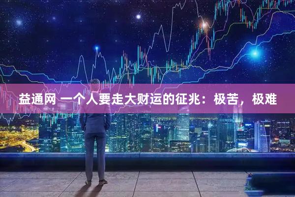 益通网 一个人要走大财运的征兆：极苦，极难