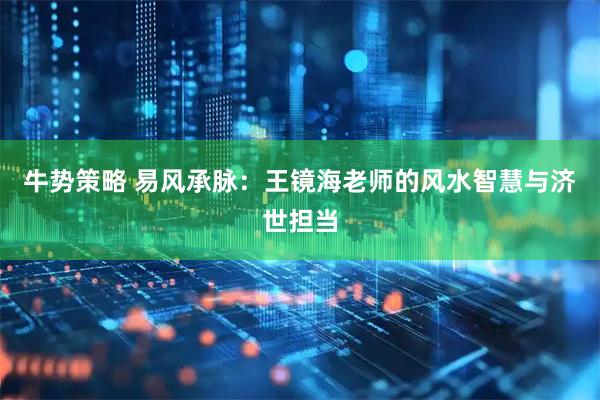 牛势策略 易风承脉：王镜海老师的风水智慧与济世担当