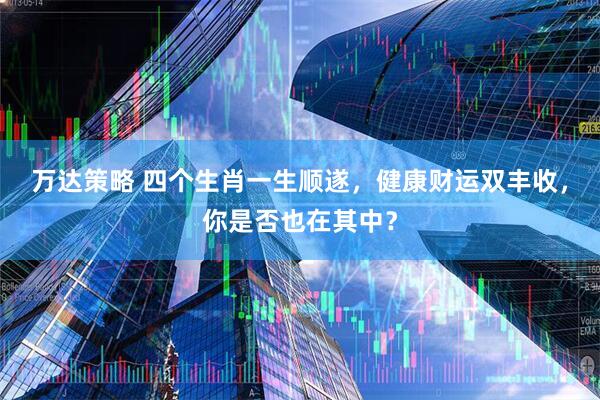 万达策略 四个生肖一生顺遂，健康财运双丰收，你是否也在其中？