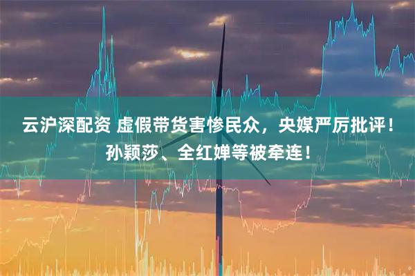 云沪深配资 虚假带货害惨民众，央媒严厉批评！孙颖莎、全红婵等被牵连！