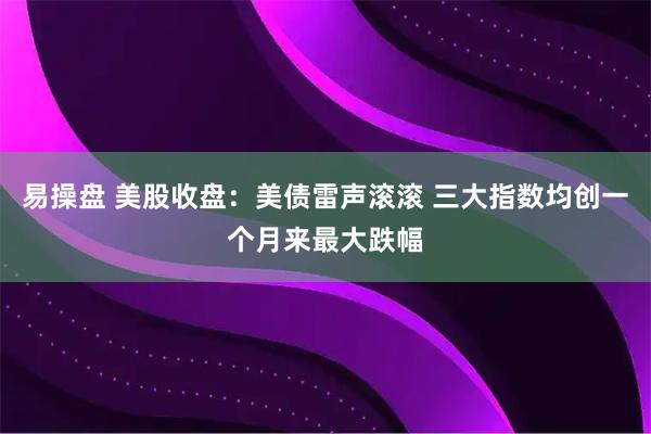 易操盘 美股收盘：美债雷声滚滚 三大指数均创一个月来最大跌幅