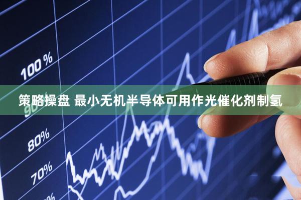 策略操盘 最小无机半导体可用作光催化剂制氢