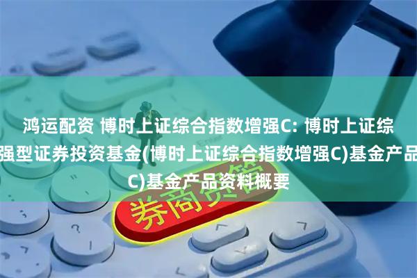 鸿运配资 博时上证综合指数增强C: 博时上证综合指数增强型证券投资基金(博时上证综合指数增强C)基金产品资料概要