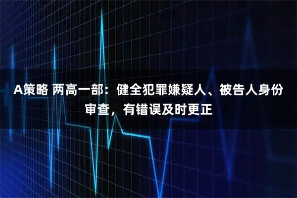 A策略 两高一部：健全犯罪嫌疑人、被告人身份审查，有错误及时更正