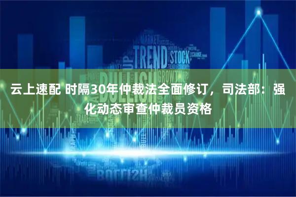 云上速配 时隔30年仲裁法全面修订，司法部：强化动态审查仲裁员资格