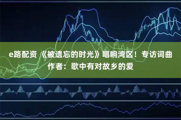 e路配资 《被遗忘的时光》唱响湾区！专访词曲作者：歌中有对故乡的爱