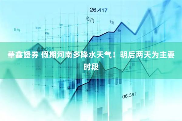 華鑫證券 假期河南多降水天气！明后两天为主要时段