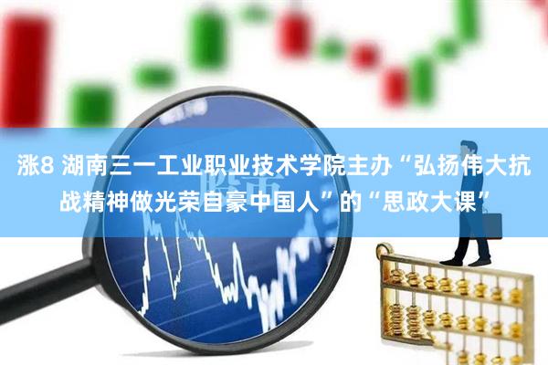 涨8 湖南三一工业职业技术学院主办“弘扬伟大抗战精神做光荣自豪中国人”的“思政大课”