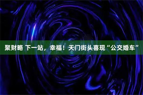 聚财略 下一站，幸福！天门街头喜现“公交婚车”