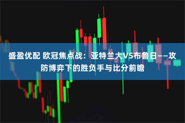盛盈优配 欧冠焦点战：亚特兰大VS布鲁日——攻防博弈下的胜负手与比分前瞻