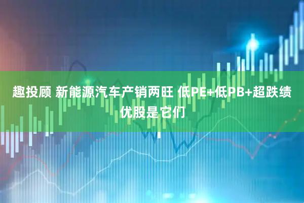 趣投顾 新能源汽车产销两旺 低PE+低PB+超跌绩优股是它们