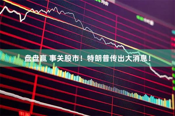 盘盘赢 事关股市！特朗普传出大消息！