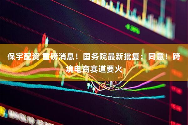 保宇配资 重磅消息！国务院最新批复：同意！跨境电商赛道要火