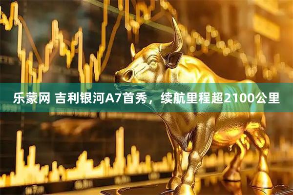 乐蒙网 吉利银河A7首秀，续航里程超2100公里