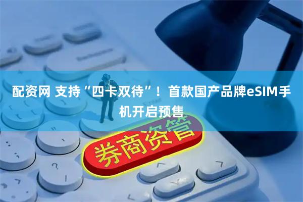 配资网 支持“四卡双待”!首款国产品牌eSIM手机开启预售