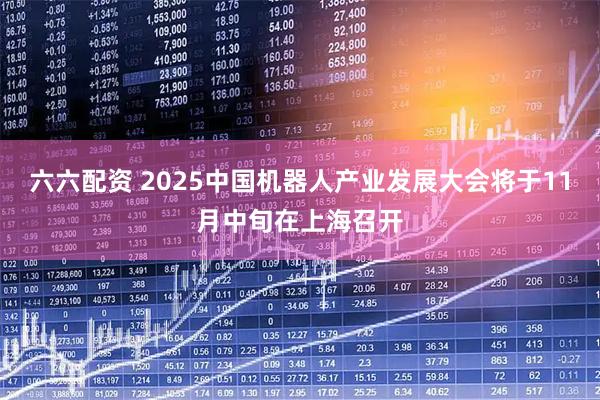 六六配资 2025中国机器人产业发展大会将于11月中旬在上海召开