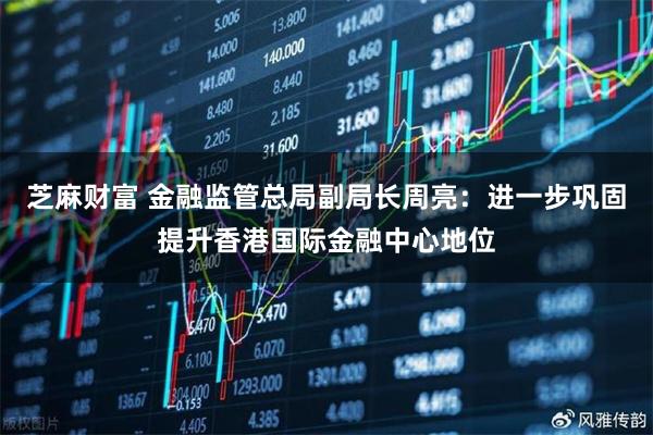芝麻财富 金融监管总局副局长周亮:进一步巩固提升香港国际金融中心地位
