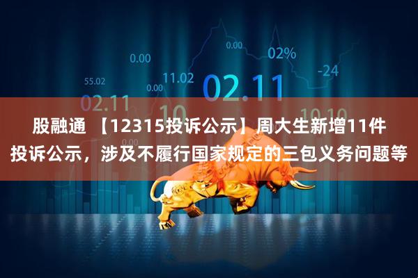 股融通 【12315投诉公示】周大生新增11件投诉公示，涉及不履行国家规定的三包义务问题等
