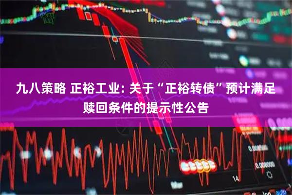 九八策略 正裕工业: 关于“正裕转债”预计满足赎回条件的提示性公告