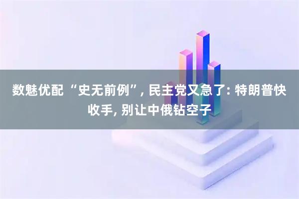 数魅优配 “史无前例”, 民主党又急了: 特朗普快收手, 别让中俄钻空子