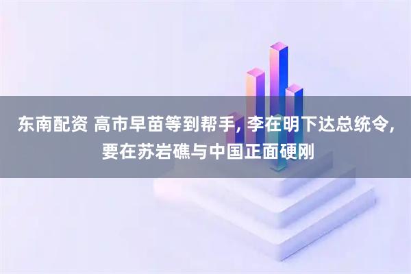 东南配资 高市早苗等到帮手, 李在明下达总统令, 要在苏岩礁与中国正面硬刚