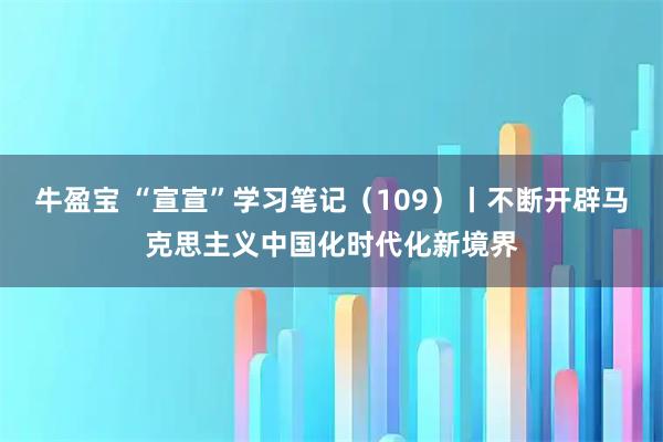 牛盈宝 “宣宣”学习笔记（109）丨不断开辟马克思主义中国化时代化新境界