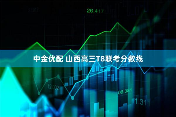 中金优配 山西高三T8联考分数线