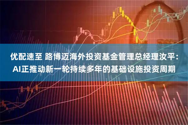 优配速至 路博迈海外投资基金管理总经理汝平:AI正推动新一轮持续多年的基础设施投资周期