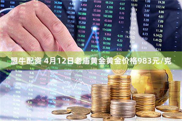 盟牛配资 4月12日老庙黄金黄金价格983元/克