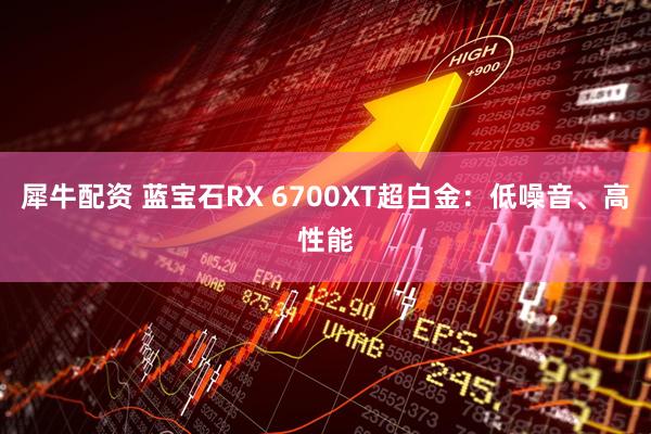 犀牛配资 蓝宝石RX 6700XT超白金：低噪音、高性能