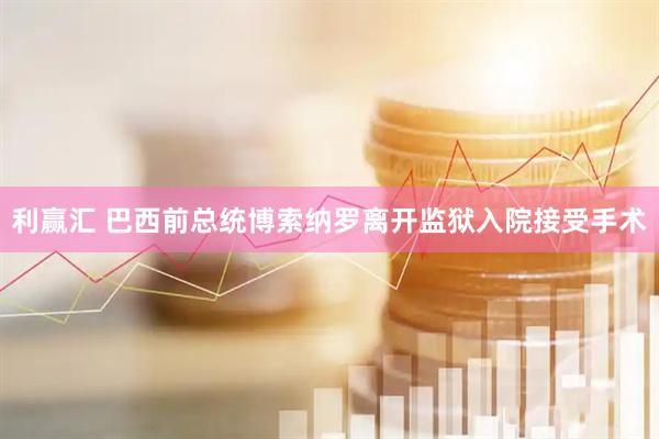 利赢汇 巴西前总统博索纳罗离开监狱入院接受手术
