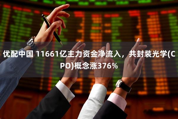 优配中国 11661亿主力资金净流入,共封装光学(CPO)概念涨376%