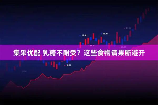 集采优配 乳糖不耐受?这些食物请果断避开