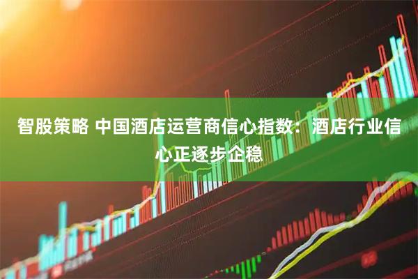 智股策略 中国酒店运营商信心指数：酒店行业信心正逐步企稳