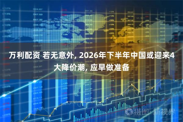 万利配资 若无意外, 2026年下半年中国或迎来4大降价潮, 应早做准备