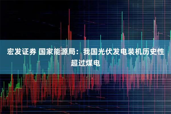 宏发证券 国家能源局：我国光伏发电装机历史性超过煤电